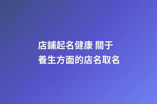 店鋪起名健康 關于養生方面的店名取名